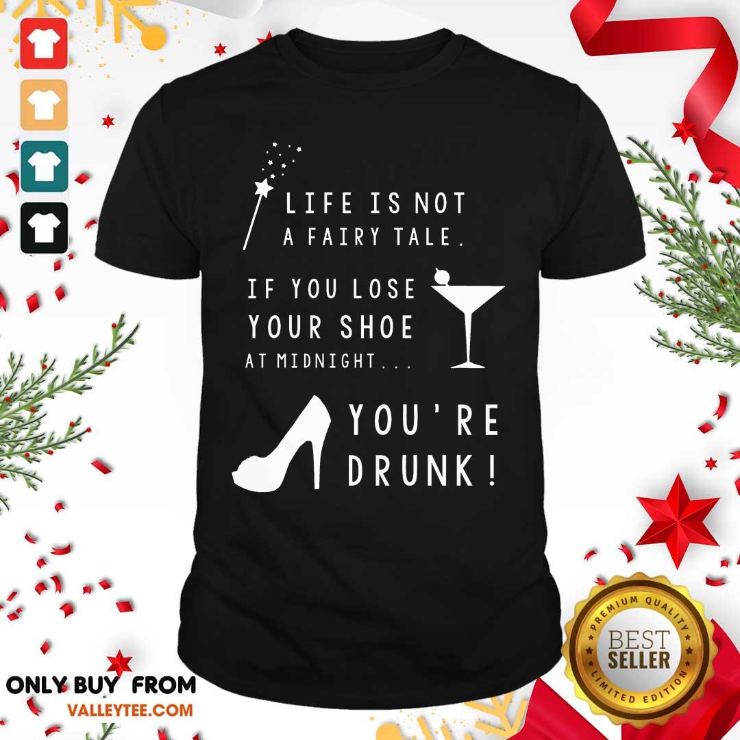 High Quality Life Is Not A Fairy Tale If You Lose Your Shoe At Midnight You’re Drunk Shirt