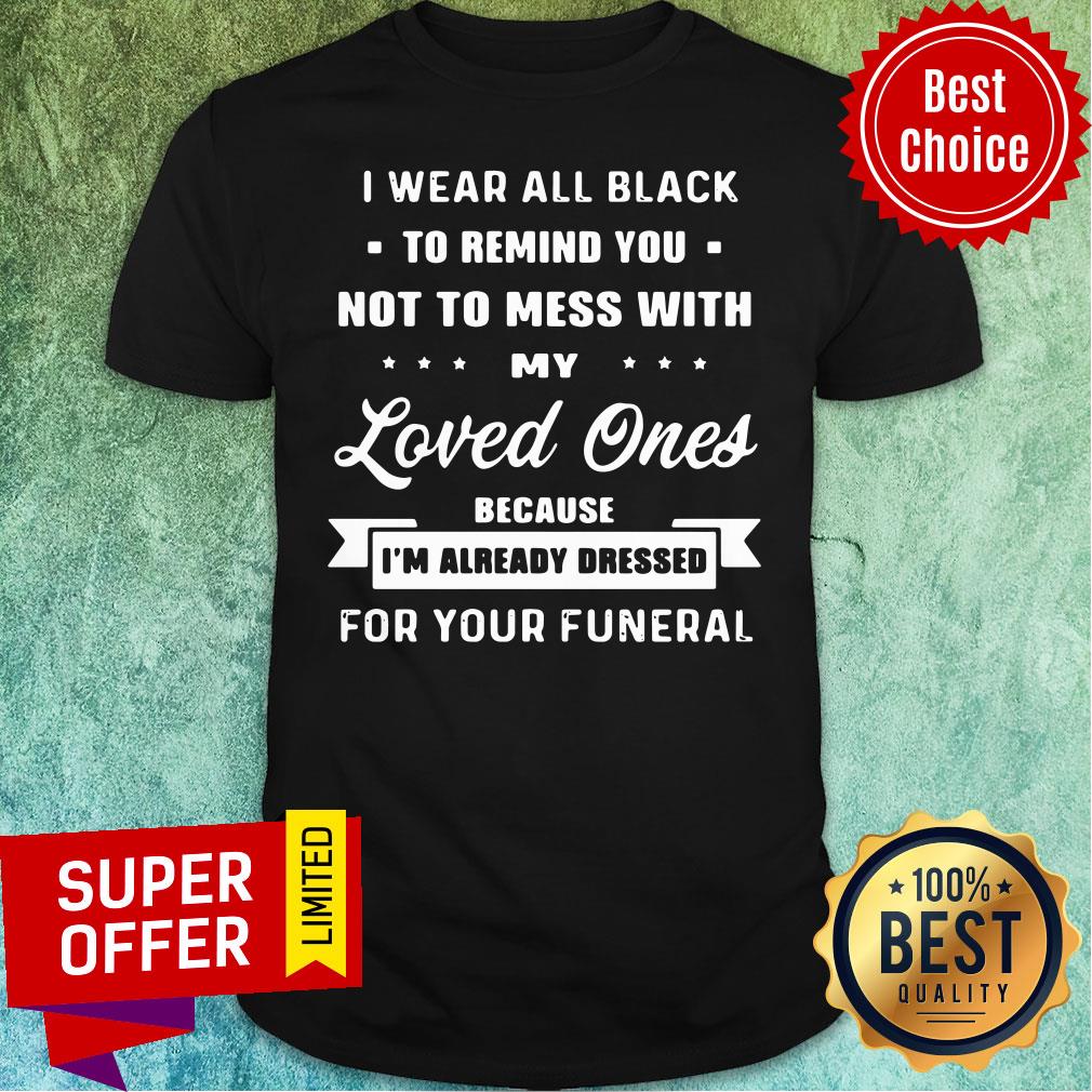 Remind You Not To Mess With My Loved Ones Because I’am Already Dressed For Your Funeral Shirt