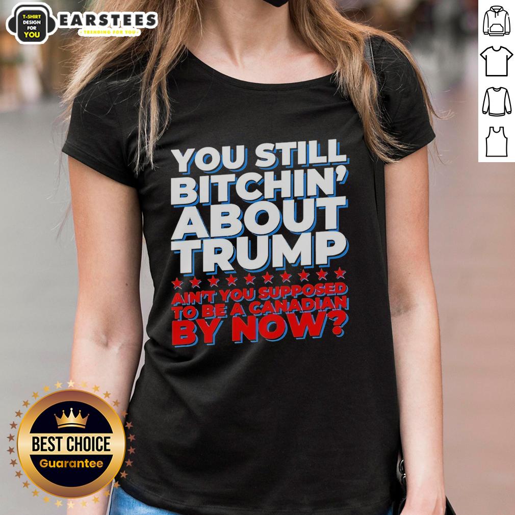 Awesome You Still Bitchin' About Trump Ain't You Supposed To Be A Canadian By Now T-Shirt - Image 3