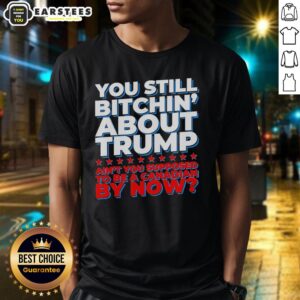 Awesome You Still Bitchin' About Trump Ain't You Supposed To Be A Canadian By Now T-Shirt