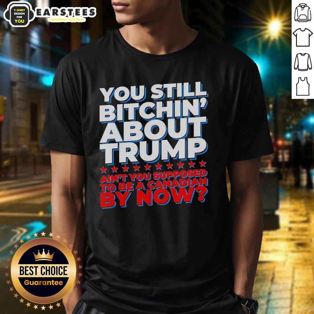 Awesome You Still Bitchin' About Trump Ain't You Supposed To Be A Canadian By Now T-Shirt