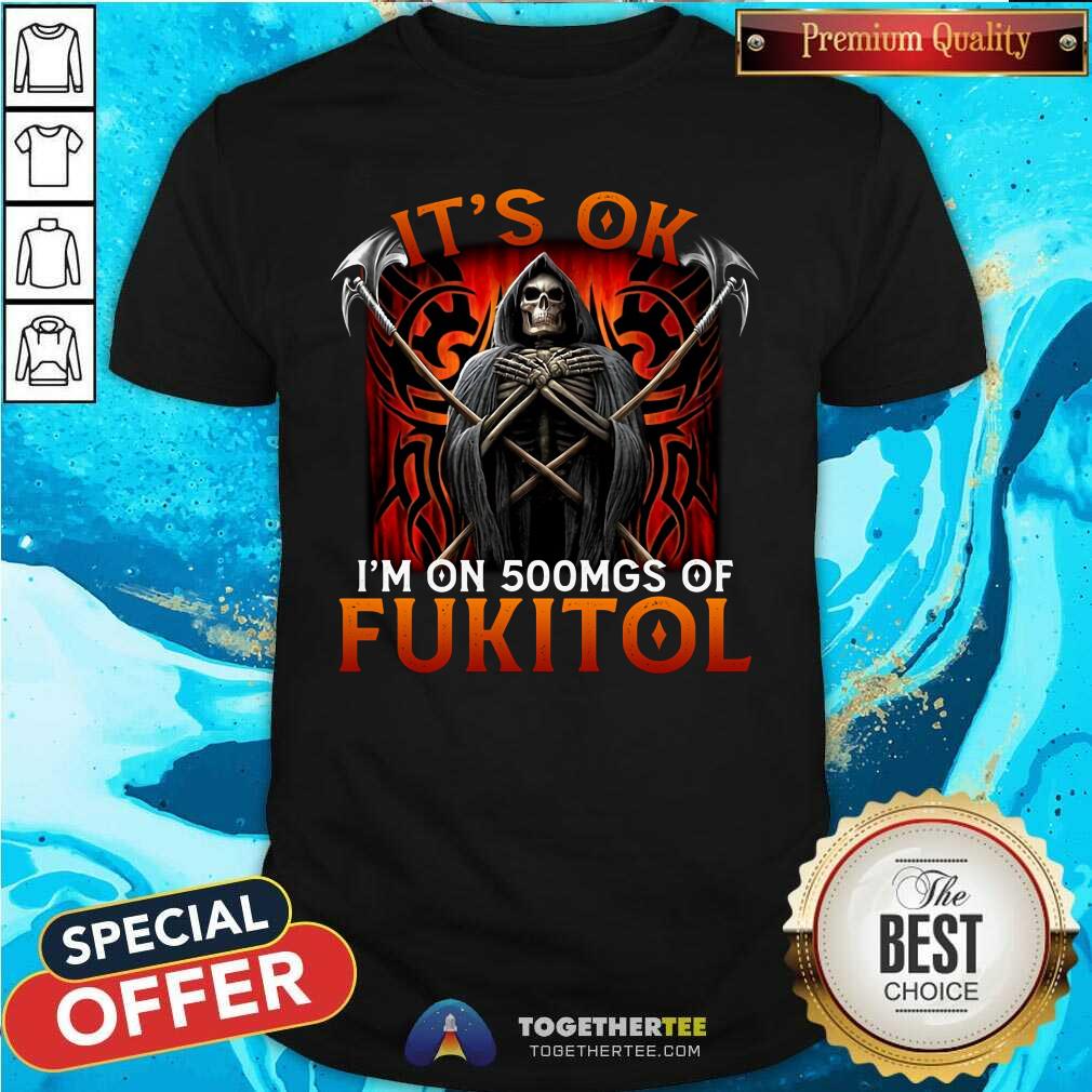 It Is Ok I Am On 500mgs Of Fukitol Death Shirt