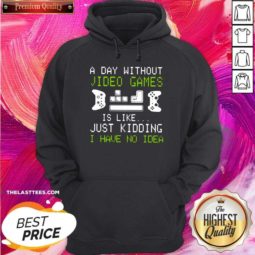 Great A Day Without Video Games Is Like Just Kidding I Have No Idea Shirt - Image 4