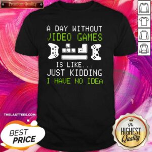 Great A Day Without Video Games Is Like Just Kidding I Have No Idea Shirt