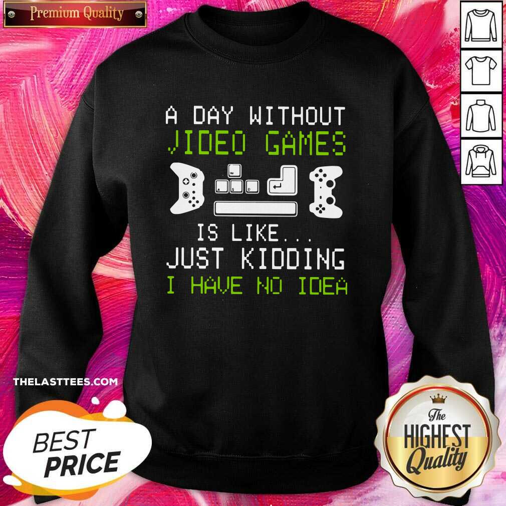 Great A Day Without Video Games Is Like Just Kidding I Have No Idea Shirt - Image 3