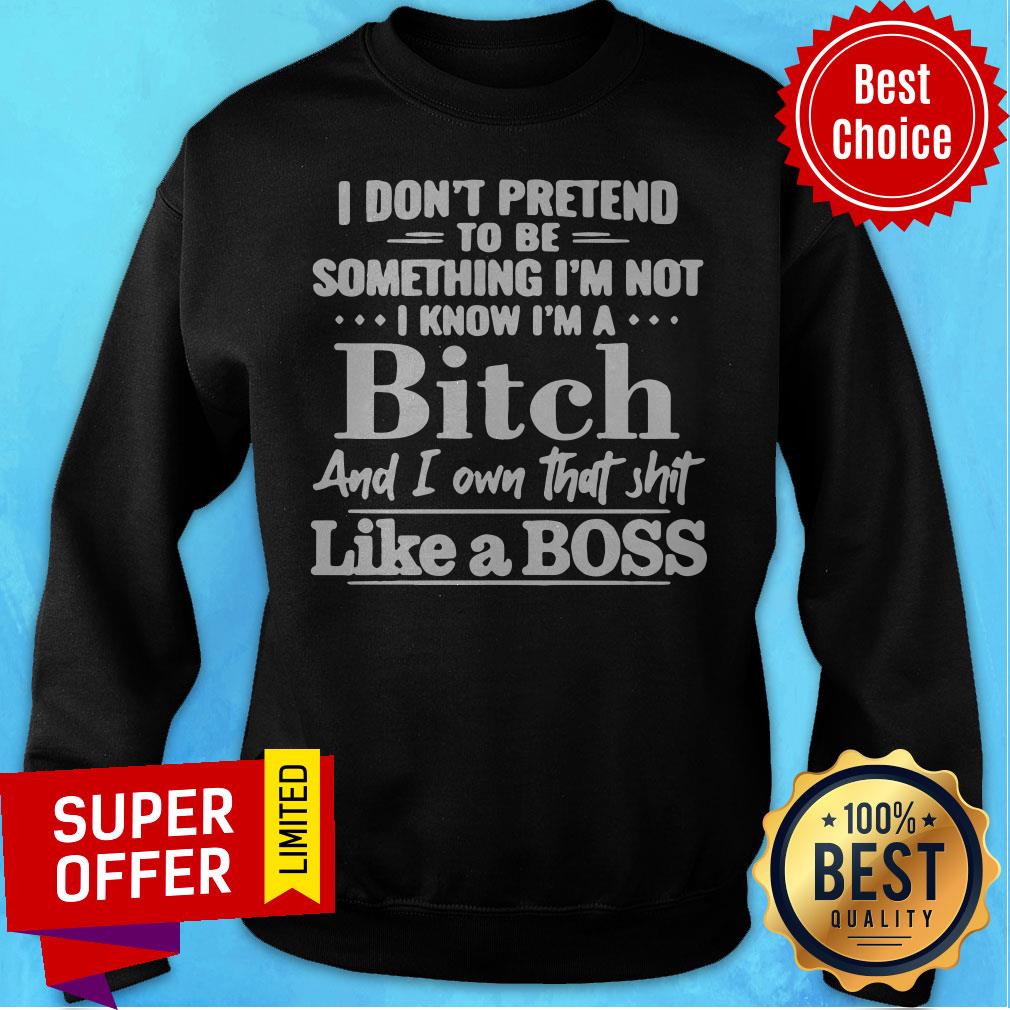 I Don’t Pretend To Be Something I’m Not I Know I’m A Bitch And I Own That Shit Like A Boss Shirt - Image 4