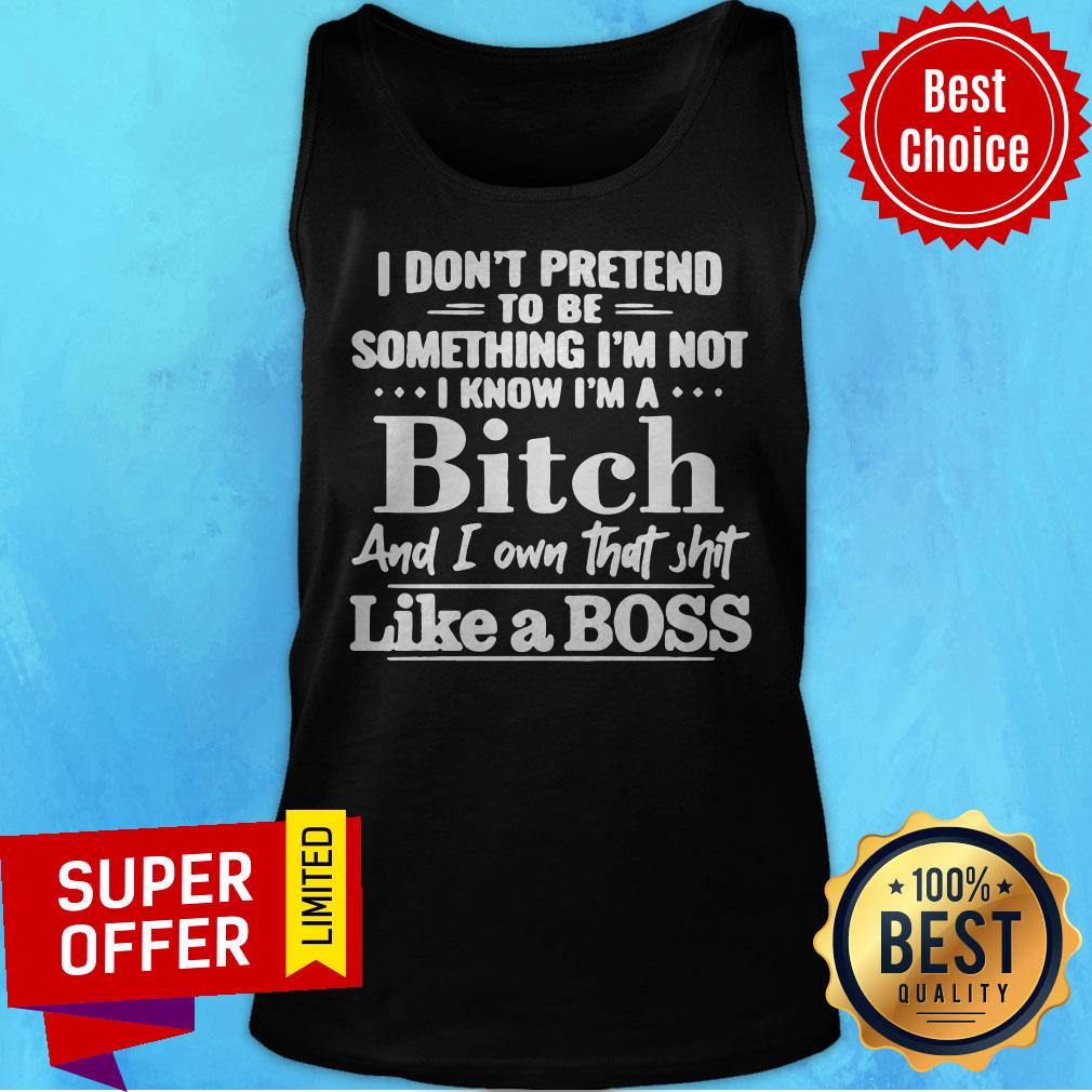 I Don’t Pretend To Be Something I’m Not I Know I’m A Bitch And I Own That Shit Like A Boss Shirt - Image 5