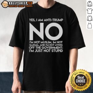 Official Yes I'm Anti Trump No I'm Not Muslim I'm Not Illegal And I'm Not Living Off The Government T-Shirt