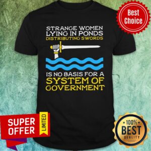 Strange Women Lying In Ponds Distributing Swords Is No Basis For A System Of Government Shirt
