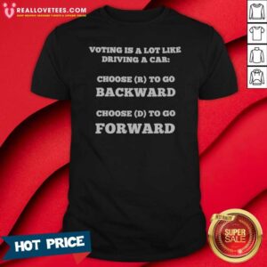 Top Voting Is A Lot Like Driving A Car Choose R To Go Backward Choose D To Go Forward Shirt
