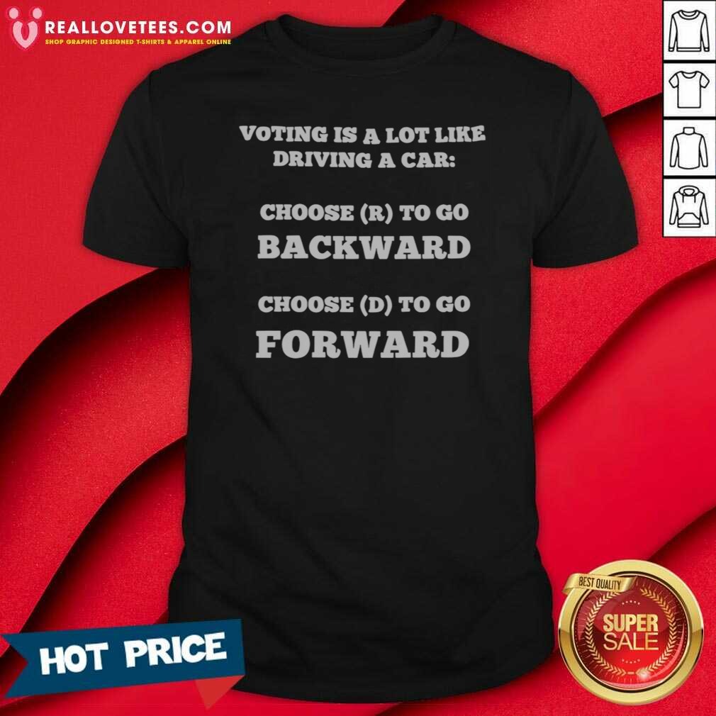 Top Voting Is A Lot Like Driving A Car Choose R To Go Backward Choose D To Go Forward Shirt