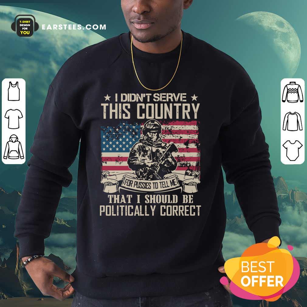 Veteran I Didn't Serve This Country For Pussies To Tell Me That I Should Be Politically Correct American Flag Shirt - Image 5