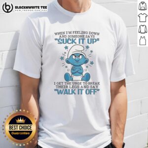 Premium Smurf When I'm Feeling Down And Someone Says Suck It Up I Get The Urge To Break Their Legs T-Shirt