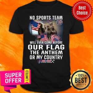 Top No Sports Team Will Ever Come Before Out Flag The Anthem Or My Country Shirt