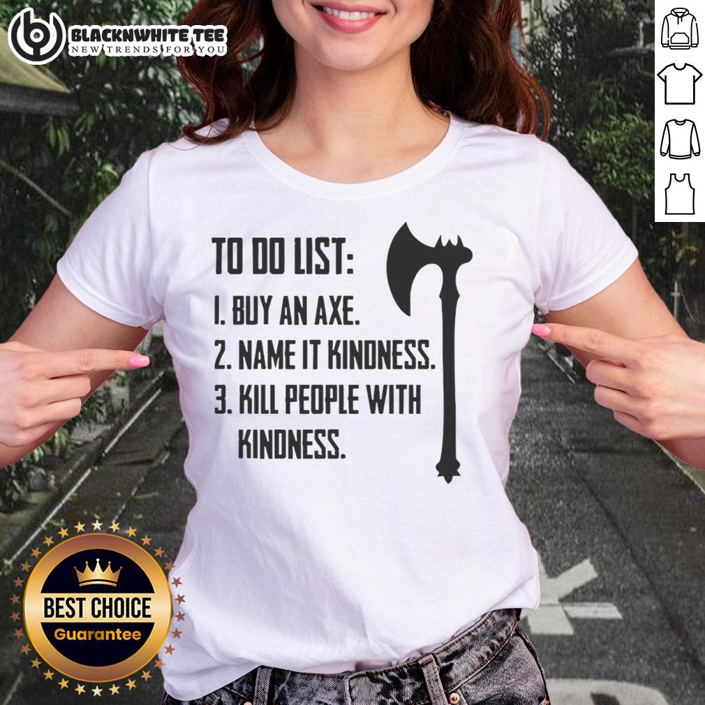 Good To Do List 1 Buy An Axe Name It Kindness 3 Kill People With Kindness T-Shirt - Image 3