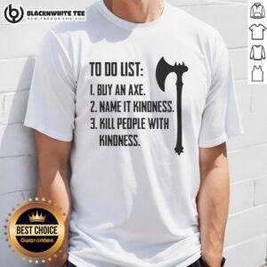 Good To Do List 1 Buy An Axe Name It Kindness 3 Kill People With Kindness T-Shirt