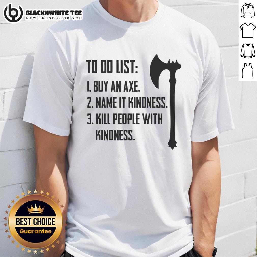 Good To Do List 1 Buy An Axe Name It Kindness 3 Kill People With Kindness T-Shirt