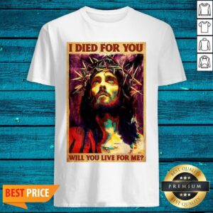 Jesus I Died For You Will You Live For Me Shirt