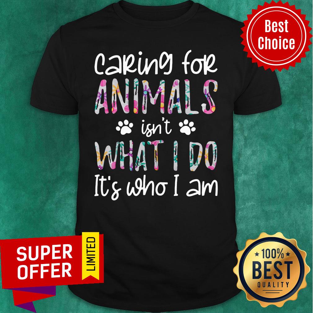 Nice Caring For Animals Isn't What I Do It's Who I Am Shirt
