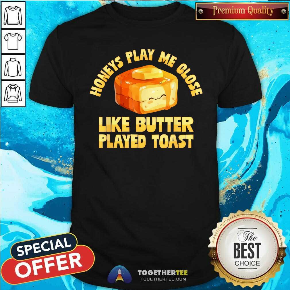 Good Honeys Play Me Close Like Butter Played Toast T-Shirt