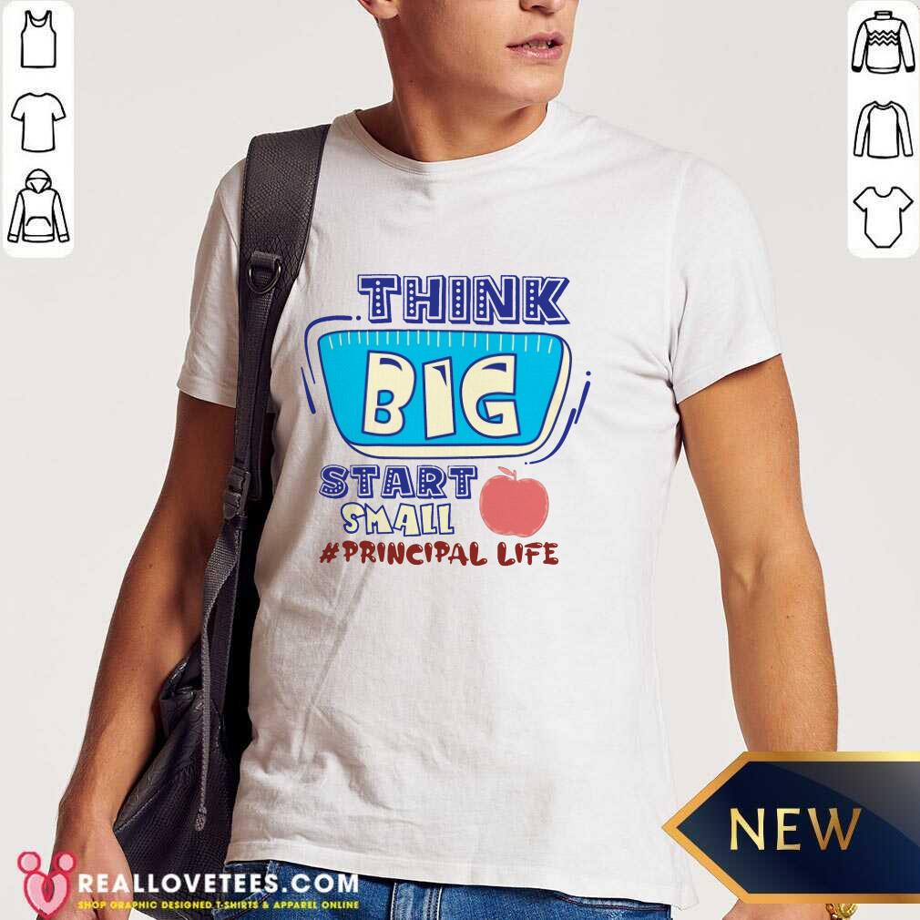 Think Big Start Small Principal Life Shirt