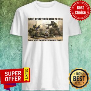 Top When Everything Goes To Hell Those Who Stand With You Are Family Shirt