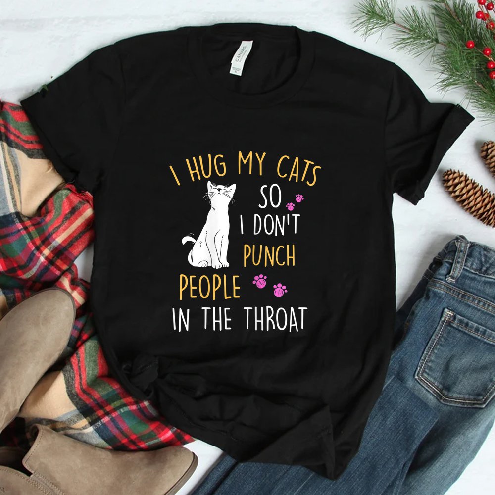 Cat I Hug My Cat So I Dont Punch People In The Throat Shirt
