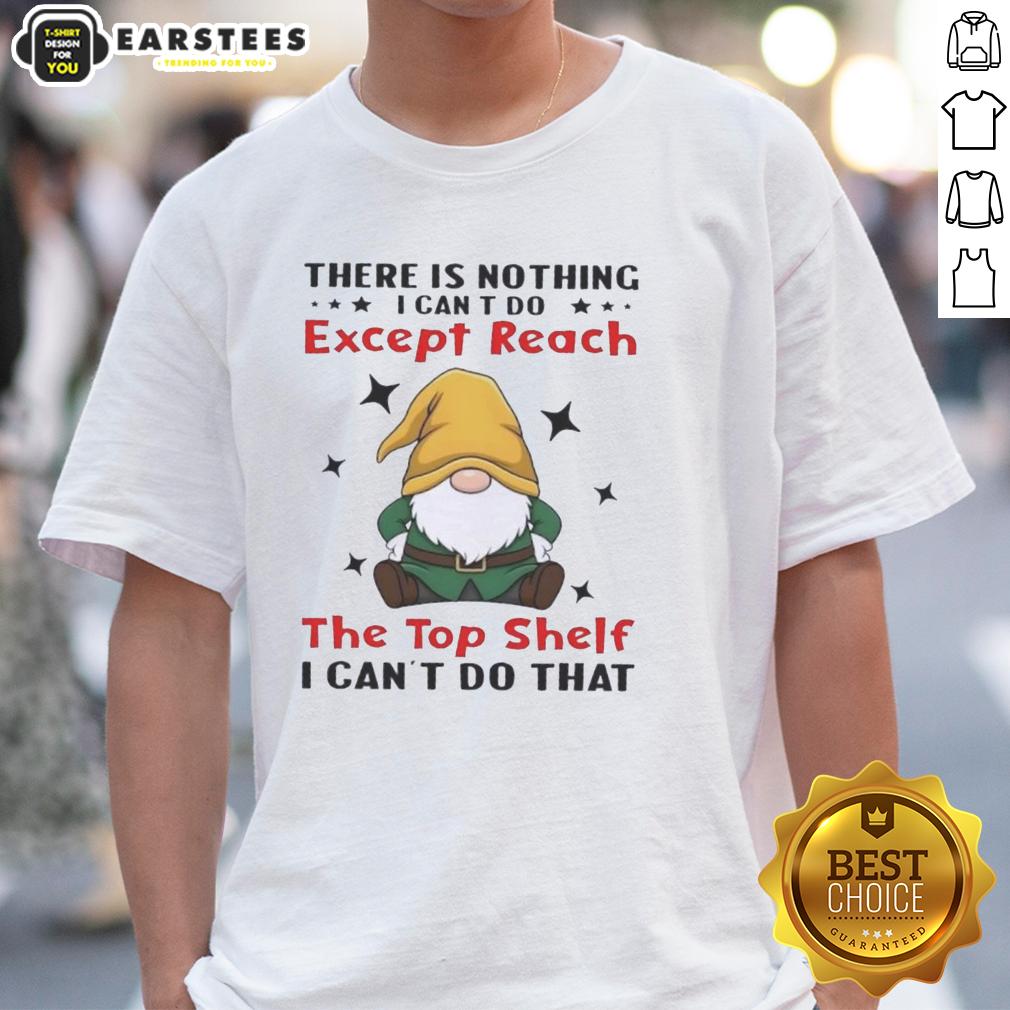 Funny Gnomes There Is Nothing I Can't Do Except Reach The Top Shelf I Can't Do That T-Shirt