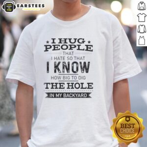 Funny I Hug People That I Hate So That I Know How Big To Dig The Hole In My Backyard T-Shirt