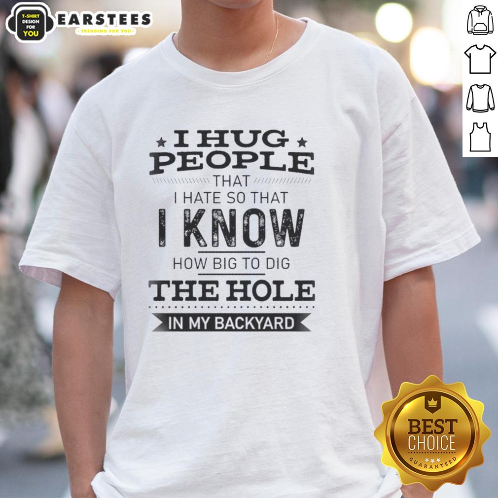 Funny I Hug People That I Hate So That I Know How Big To Dig The Hole In My Backyard T-Shirt