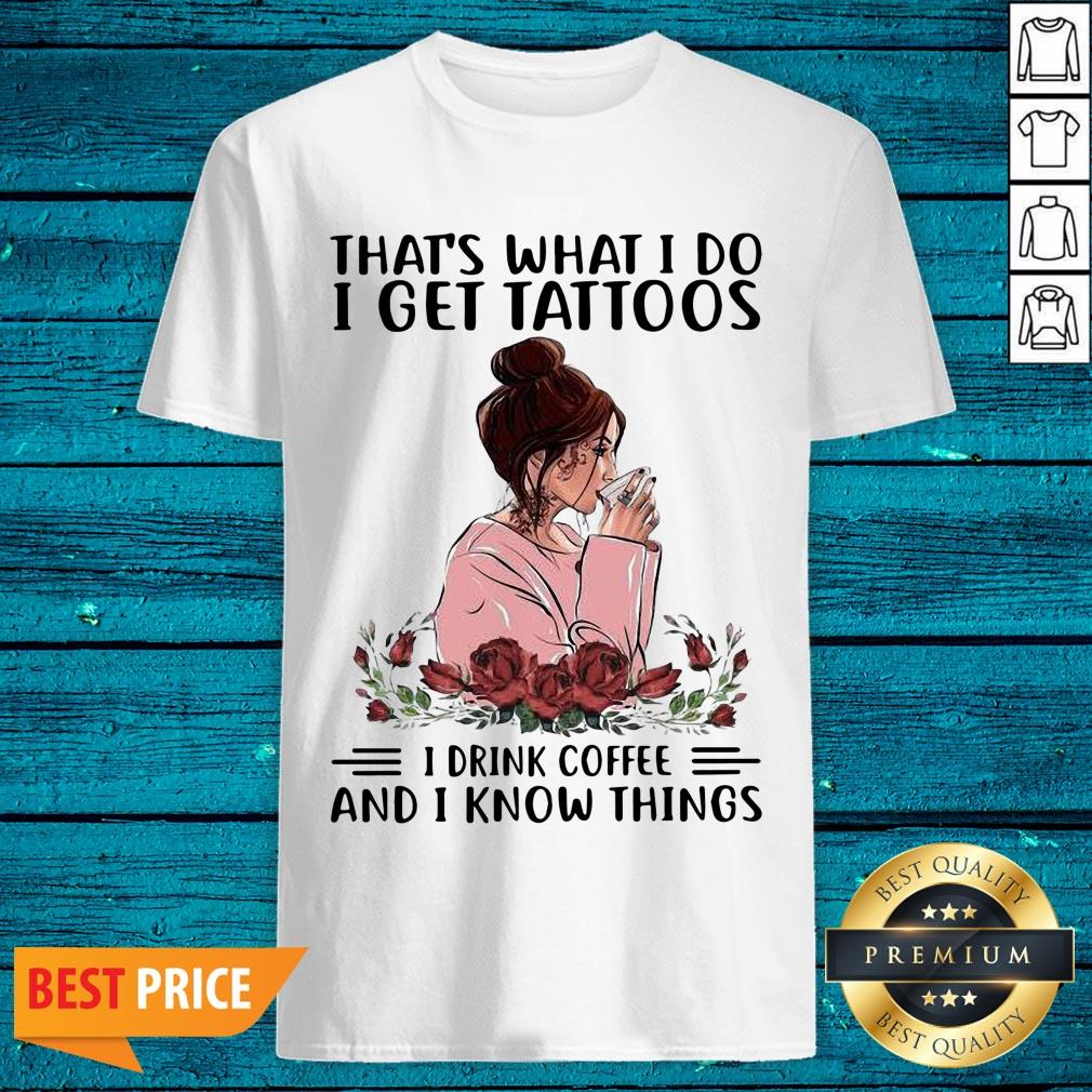 Pro That's What I Do I Get Tattoos I Drink Coffee And I Know Things Shirt