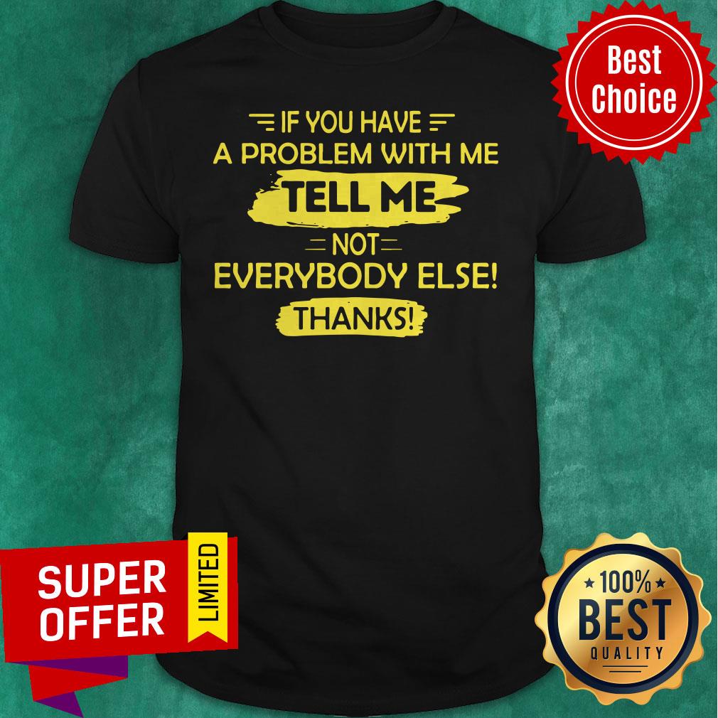 Awesome If You Have A Problem With Me Tell Me Not Everybody Else Thanks Shirt