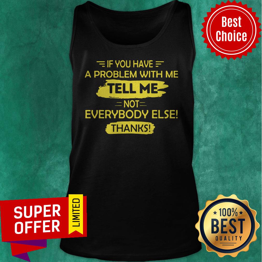 Awesome If You Have A Problem With Me Tell Me Not Everybody Else Thanks Shirt - Image 5