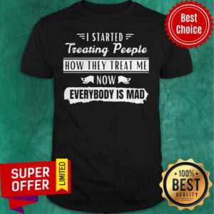 Funny I Started Treating People How They Treat Me Now Everybody Is Mad Shirt