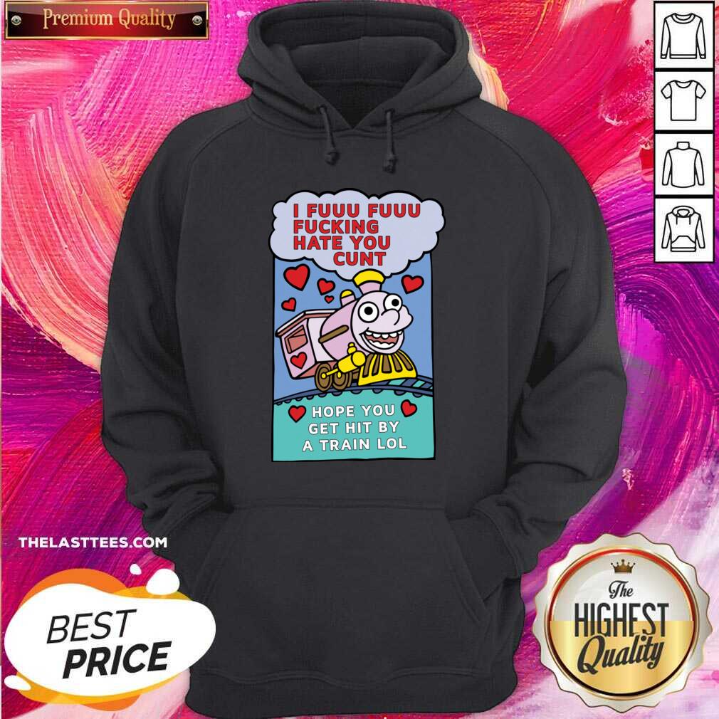 Top I Fuuu Fuuu Fucking Hate You Cunt Hope You Get Hit By A Train Lol Shirt - Image 5
