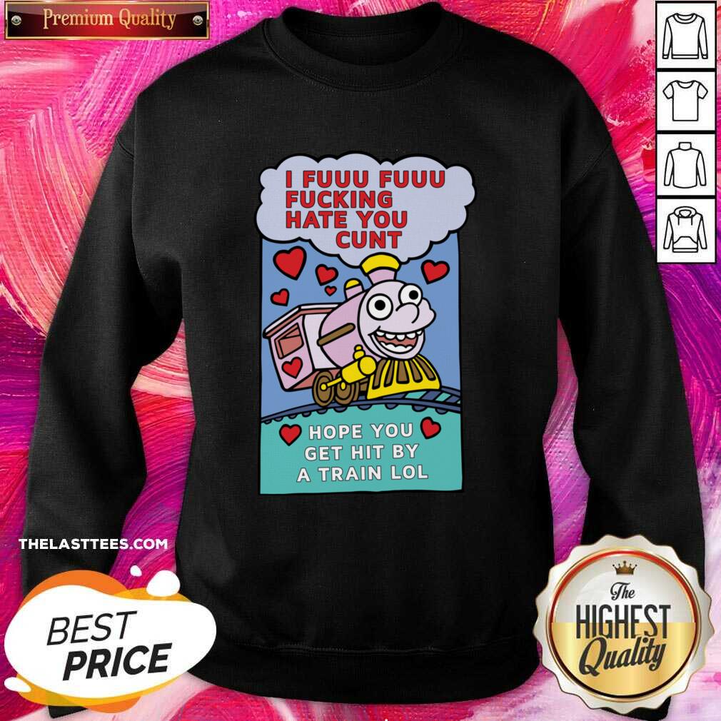 Top I Fuuu Fuuu Fucking Hate You Cunt Hope You Get Hit By A Train Lol Shirt - Image 4
