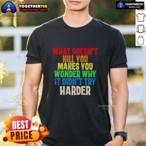 Good What Doesn't Kill You Makes You Wonder Why It Didn't Try Harder Colorful Text T-Shirt