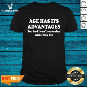Age Has Its Advantages Too Bad I Can’t Remember What They Are Shirt