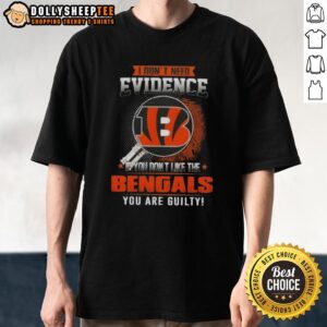 Original I Don't Need Evidence If You Don't Like The Cincinnati Bengals You Are Guilty T-Shirt