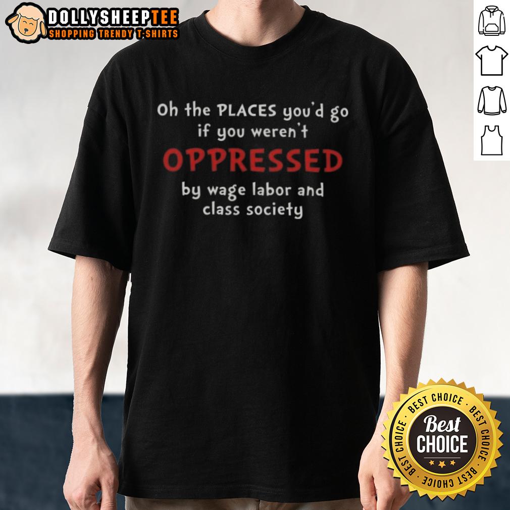 Original Oh The Places You'd Go If You Weren't Oppressed By Wage Labor And Class Society T-Shirt