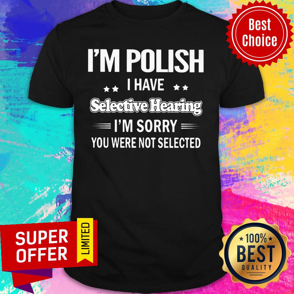 I'm Polish I Have Selective Hearing I'm Sorry You Were Not Selected Shirt