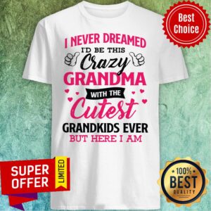Top I Never Dreamed I’d Be This Crazy Grandma With The Cutest Shirt
