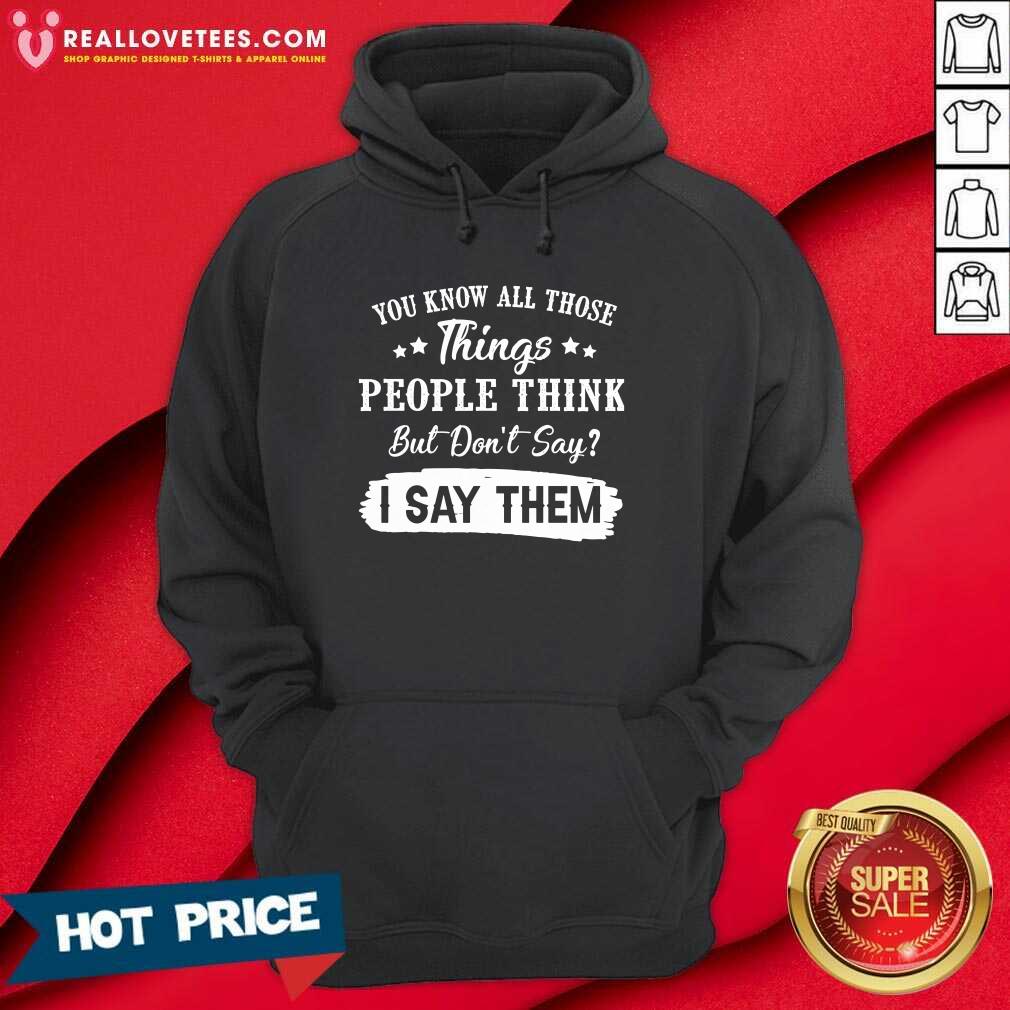 So You Know All Those Things People Think But Dont Say I Say Them Shirt - Image 4