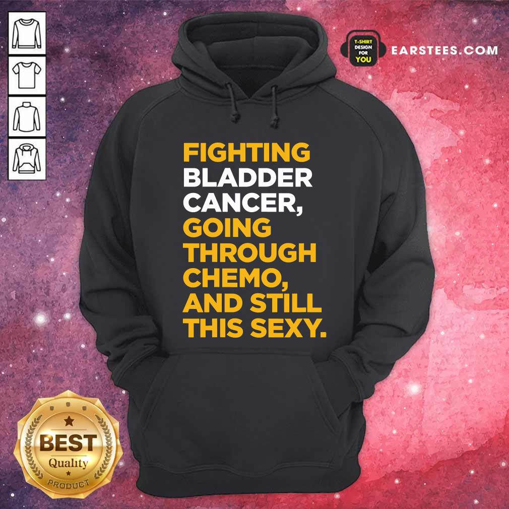 Happy Fighting Bladder Cancer Going Through Chemo And Still This Sexy Quote Shirt - Image 2