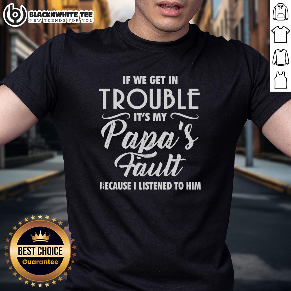 Nice If We Get In Trouble It's My Papa's Fault Because I Listened To Him T-Shirt
