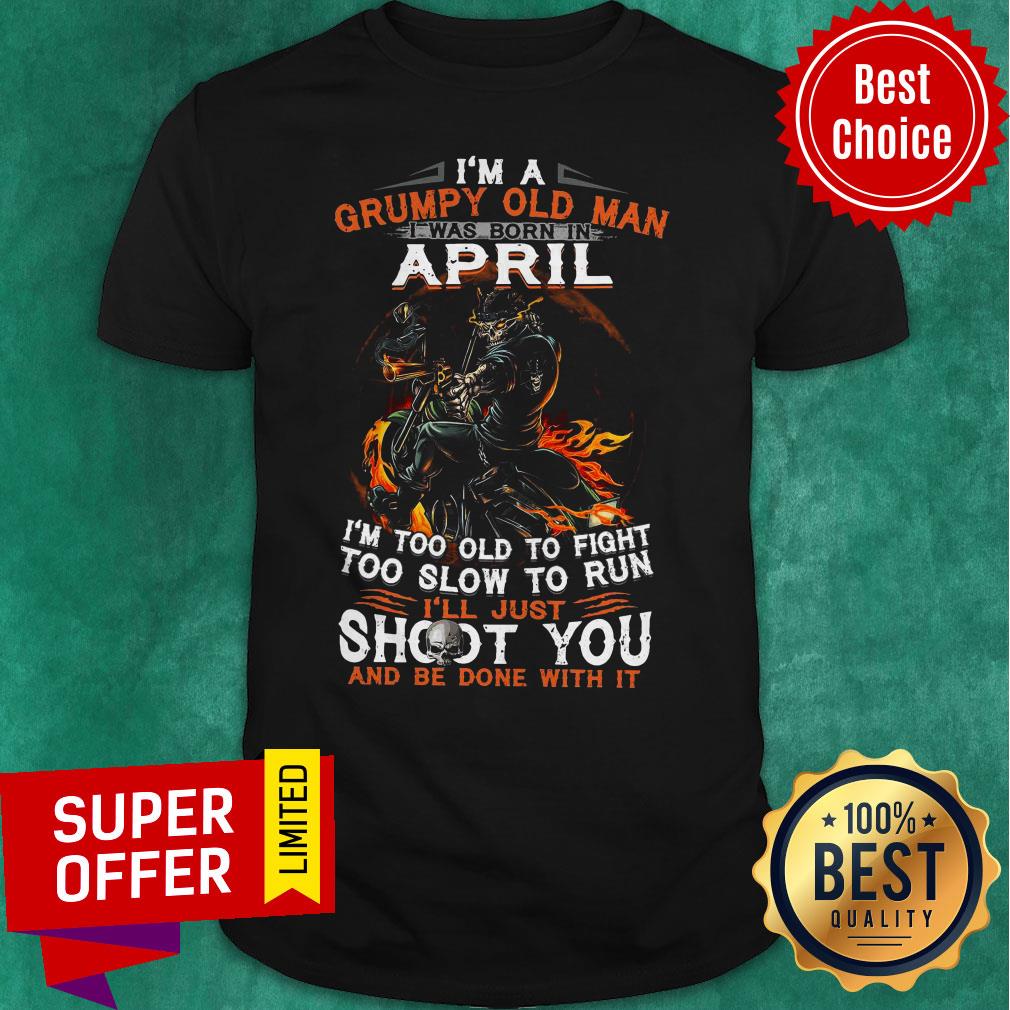 I’m A Grumpy Old Man I Was Born In April I’m Too Old To Fight Too Slow To Run Shirt