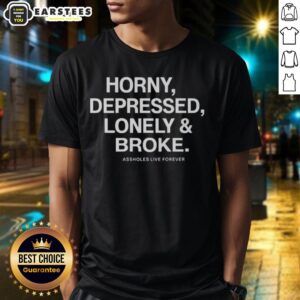 Good Assholes Live Forever Horny Depressed Lonely And Broke T-Shirt