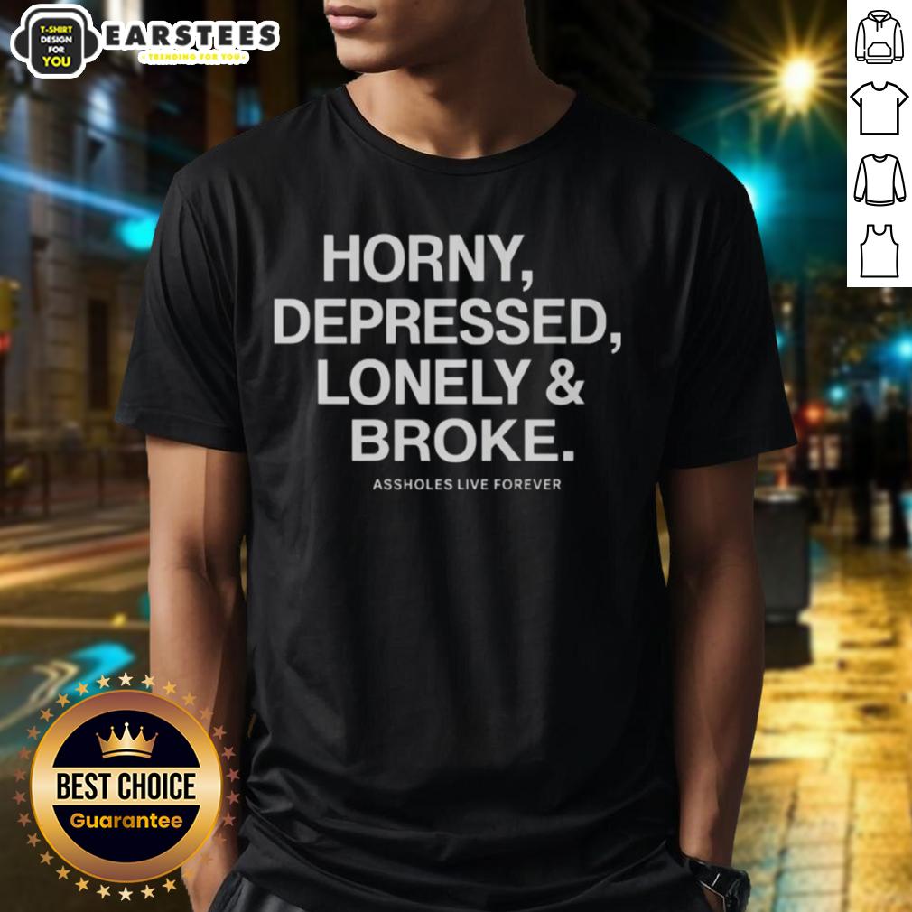 Good Assholes Live Forever Horny Depressed Lonely And Broke T-Shirt
