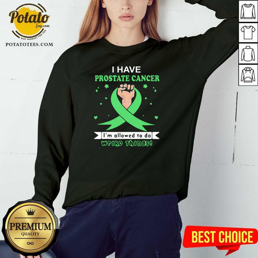 Nice I Have Prostate Cancer Im Allowed To Do Weird Things Shirt - Image 5