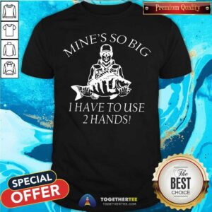 Hot Mine Is So Big I Have To Use 2 Hands Shirt